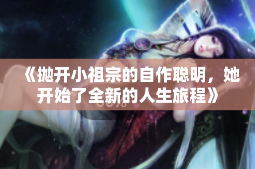 《抛开小祖宗的自作聪明，她开始了全新的人生旅程》