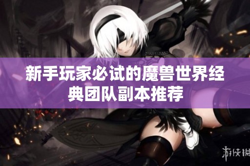 新手玩家必试的魔兽世界经典团队副本推荐