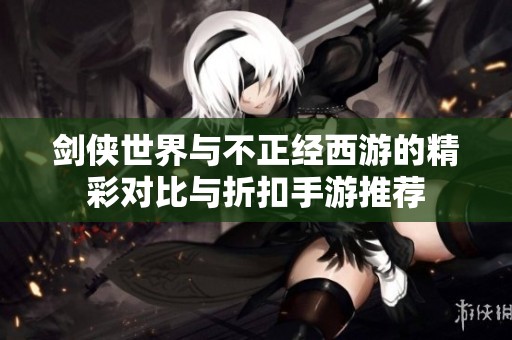 剑侠世界与不正经西游的精彩对比与折扣手游推荐