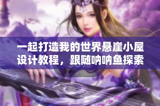 一起打造我的世界悬崖小屋设计教程，跟随呐呐鱼探索创意空间
