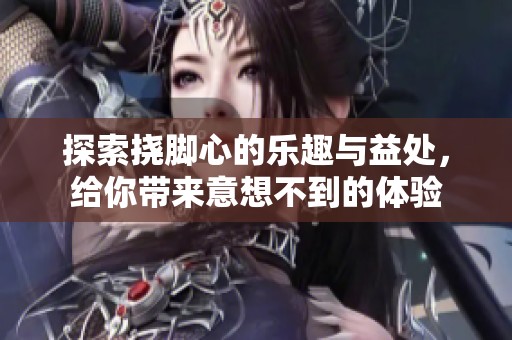 探索挠脚心的乐趣与益处，给你带来意想不到的体验