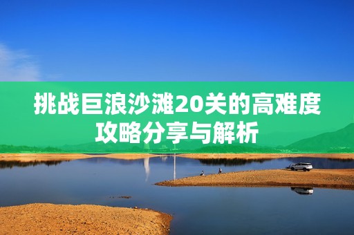 挑战巨浪沙滩20关的高难度攻略分享与解析