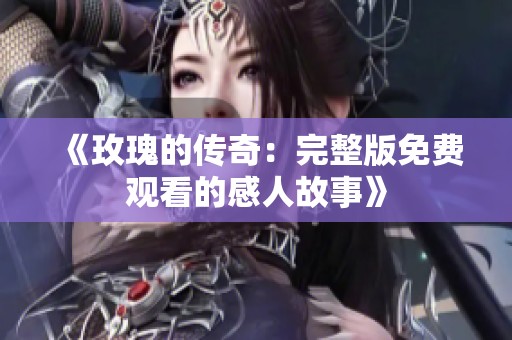 《玫瑰的传奇：完整版免费观看的感人故事》