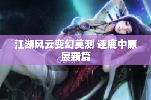 江湖风云变幻莫测 逐鹿中原展新篇