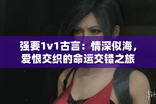 强要1v1古言：情深似海，爱恨交织的命运交错之旅