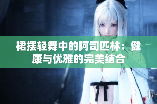 裙摆轻舞中的阿司匹林：健康与优雅的完美结合