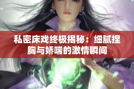 私密床戏终极揭秘：细腻捏胸与娇喘的激情瞬间