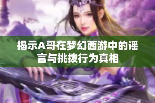 揭示A哥在梦幻西游中的谣言与挑拨行为真相