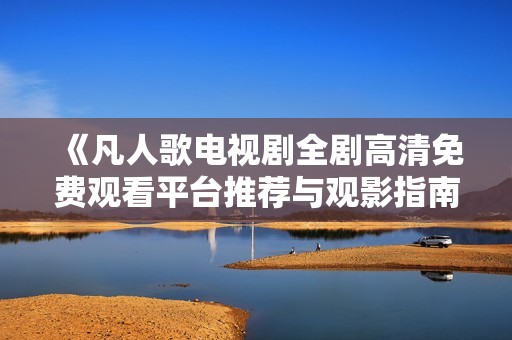 《凡人歌电视剧全剧高清免费观看平台推荐与观影指南》