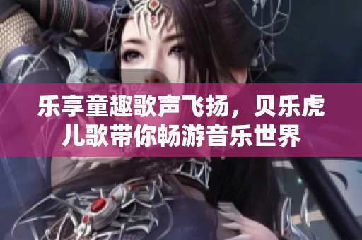 乐享童趣歌声飞扬，贝乐虎儿歌带你畅游音乐世界