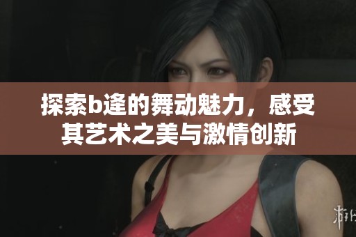 探索b逄的舞动魅力，感受其艺术之美与激情创新
