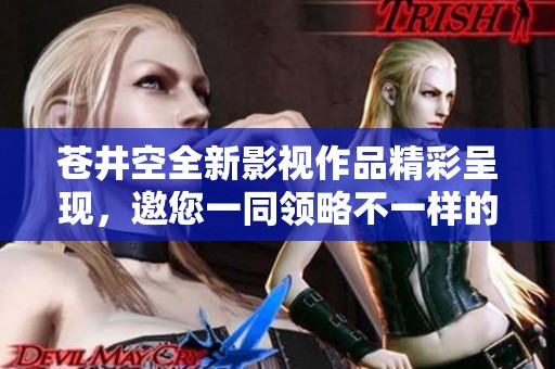 苍井空全新影视作品精彩呈现，邀您一同领略不一样的视听盛宴