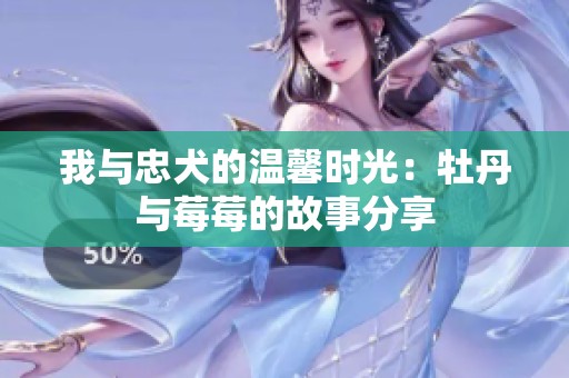我与忠犬的温馨时光：牡丹与莓莓的故事分享