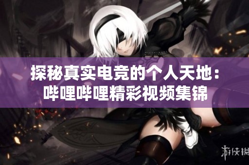探秘真实电竞的个人天地：哔哩哔哩精彩视频集锦