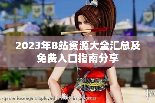 2023年B站资源大全汇总及免费入口指南分享