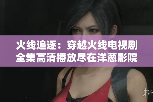 火线追逐：穿越火线电视剧全集高清播放尽在洋葱影院