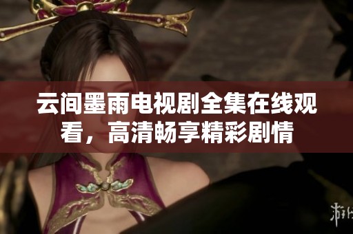 云间墨雨电视剧全集在线观看，高清畅享精彩剧情