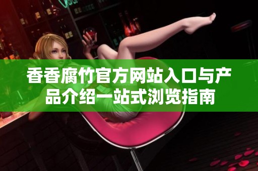 香香腐竹官方网站入口与产品介绍一站式浏览指南
