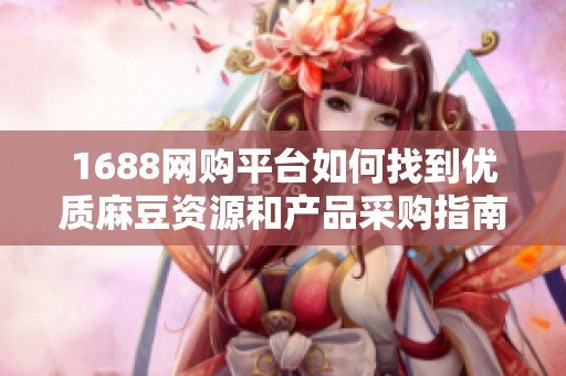 1688网购平台如何找到优质麻豆资源和产品采购指南