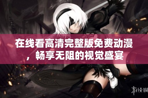 在线看高清完整版免费动漫，畅享无阻的视觉盛宴