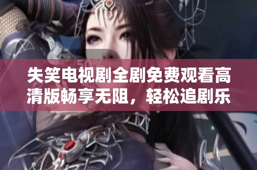 失笑电视剧全剧免费观看高清版畅享无阻，轻松追剧乐趣无穷