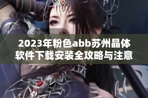 2023年粉色abb苏州晶体软件下载安装全攻略与注意事项
