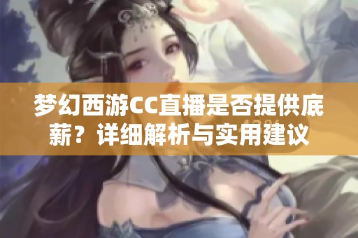 梦幻西游CC直播是否提供底薪？详细解析与实用建议