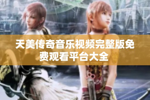 天美传奇音乐视频完整版免费观看平台大全 