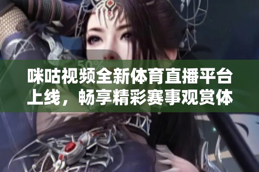 咪咕视频全新体育直播平台上线，畅享精彩赛事观赏体验