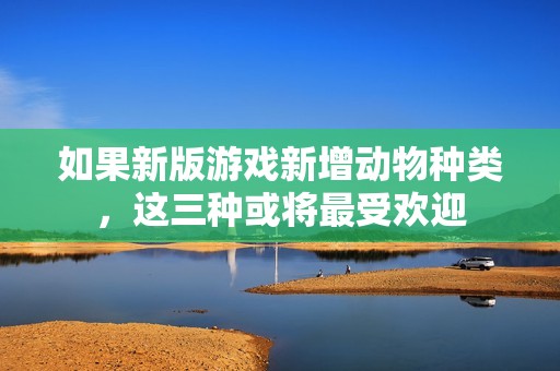 如果新版游戏新增动物种类，这三种或将最受欢迎
