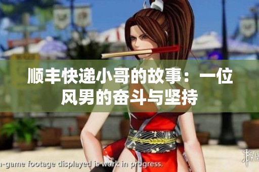 顺丰快递小哥的故事：一位风男的奋斗与坚持