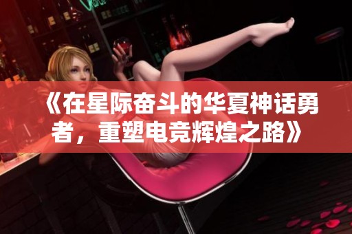 《在星际奋斗的华夏神话勇者，重塑电竞辉煌之路》