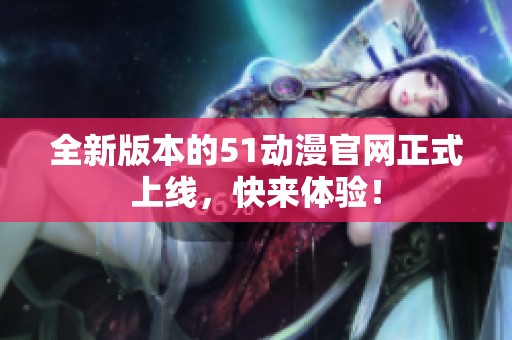 全新版本的51动漫官网正式上线，快来体验！