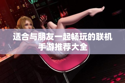 适合与朋友一起畅玩的联机手游推荐大全