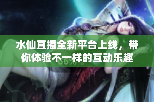 水仙直播全新平台上线，带你体验不一样的互动乐趣