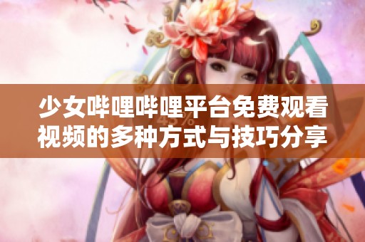 少女哔哩哔哩平台免费观看视频的多种方式与技巧分享