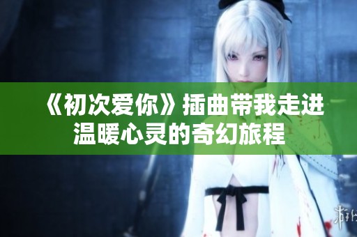 《初次爱你》插曲带我走进温暖心灵的奇幻旅程