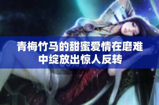 青梅竹马的甜蜜爱情在磨难中绽放出惊人反转