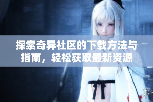 探索奇异社区的下载方法与指南，轻松获取最新资源