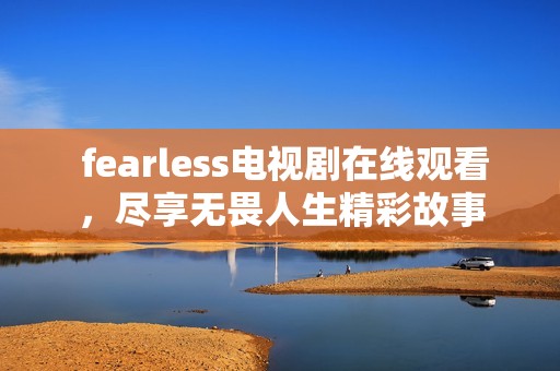  fearless电视剧在线观看，尽享无畏人生精彩故事