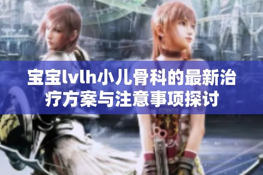 宝宝lvlh小儿骨科的最新治疗方案与注意事项探讨