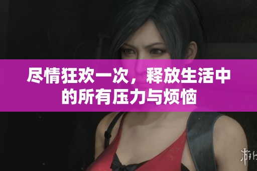 尽情狂欢一次，释放生活中的所有压力与烦恼