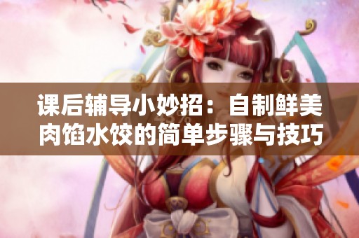 课后辅导小妙招：自制鲜美肉馅水饺的简单步骤与技巧