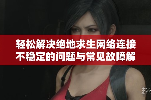 轻松解决绝地求生网络连接不稳定的问题与常见故障解析