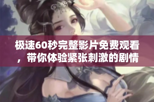 极速60秒完整影片免费观看，带你体验紧张刺激的剧情冒险