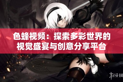 色蜂视频：探索多彩世界的视觉盛宴与创意分享平台