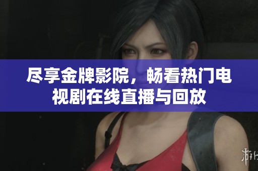 尽享金牌影院，畅看热门电视剧在线直播与回放