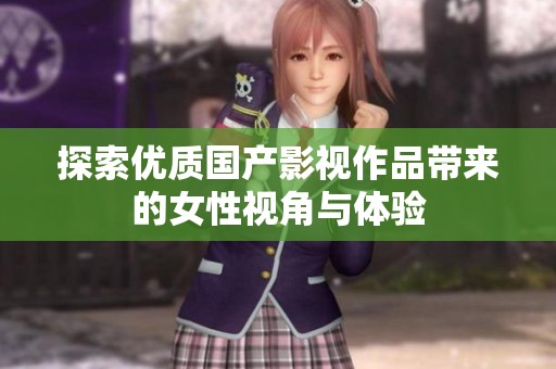 探索优质国产影视作品带来的女性视角与体验