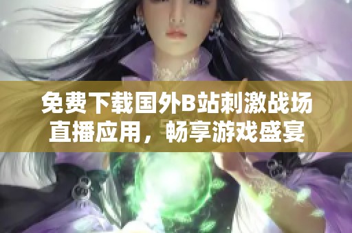 免费下载国外B站刺激战场直播应用，畅享游戏盛宴
