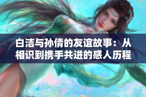 白洁与孙倩的友谊故事：从相识到携手共进的感人历程